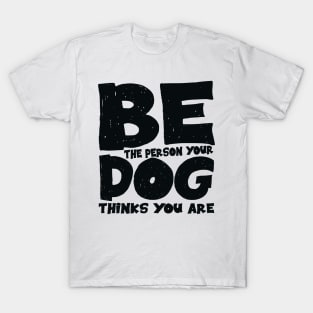 Be the person your dog thinks you are T-Shirt